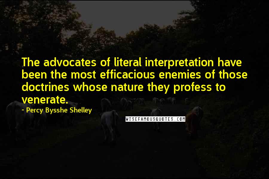 Percy Bysshe Shelley Quotes: The advocates of literal interpretation have been the most efficacious enemies of those doctrines whose nature they profess to venerate.