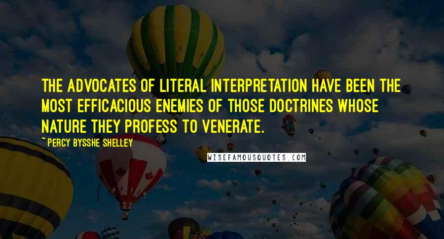 Percy Bysshe Shelley Quotes: The advocates of literal interpretation have been the most efficacious enemies of those doctrines whose nature they profess to venerate.