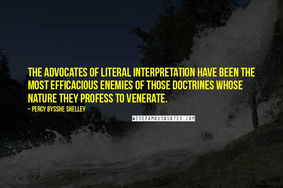 Percy Bysshe Shelley Quotes: The advocates of literal interpretation have been the most efficacious enemies of those doctrines whose nature they profess to venerate.