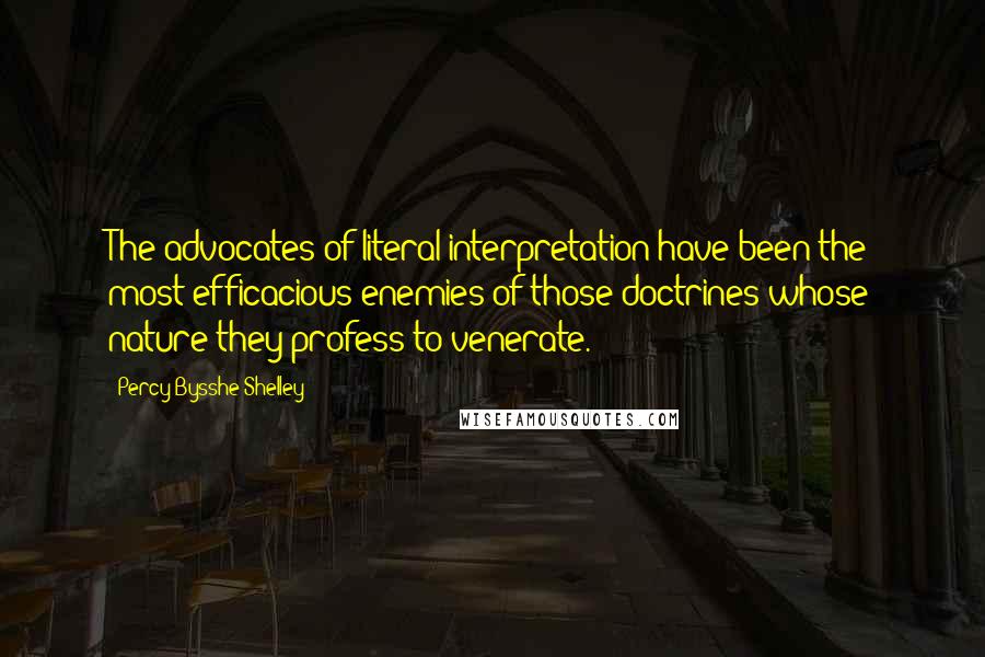 Percy Bysshe Shelley Quotes: The advocates of literal interpretation have been the most efficacious enemies of those doctrines whose nature they profess to venerate.