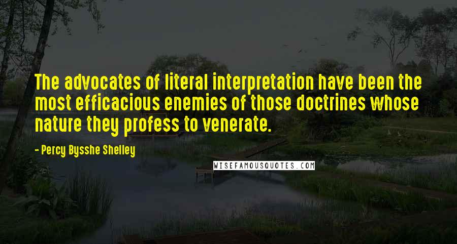 Percy Bysshe Shelley Quotes: The advocates of literal interpretation have been the most efficacious enemies of those doctrines whose nature they profess to venerate.