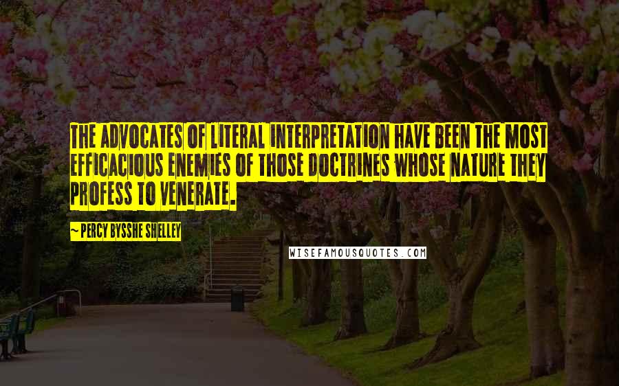 Percy Bysshe Shelley Quotes: The advocates of literal interpretation have been the most efficacious enemies of those doctrines whose nature they profess to venerate.