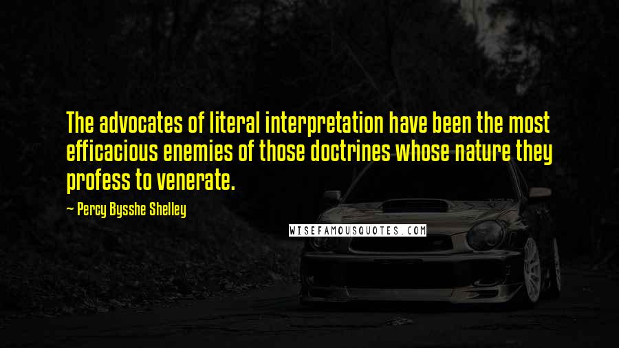 Percy Bysshe Shelley Quotes: The advocates of literal interpretation have been the most efficacious enemies of those doctrines whose nature they profess to venerate.