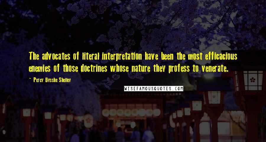 Percy Bysshe Shelley Quotes: The advocates of literal interpretation have been the most efficacious enemies of those doctrines whose nature they profess to venerate.