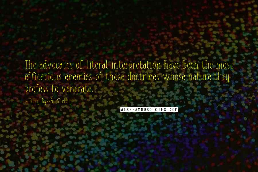 Percy Bysshe Shelley Quotes: The advocates of literal interpretation have been the most efficacious enemies of those doctrines whose nature they profess to venerate.