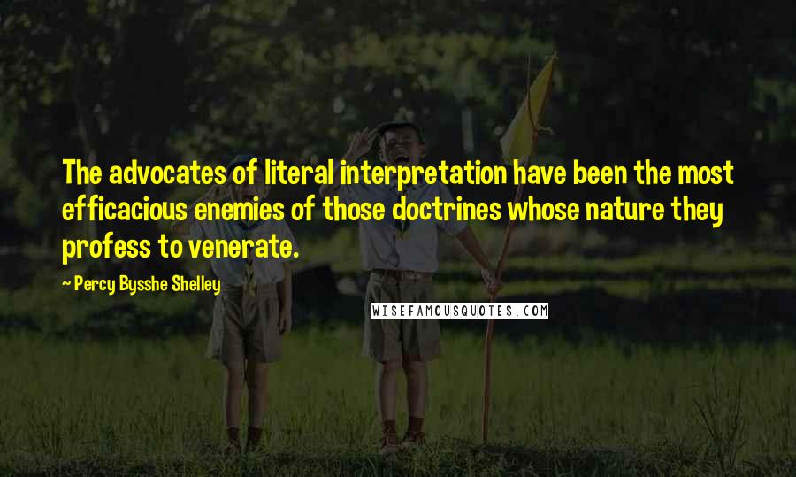 Percy Bysshe Shelley Quotes: The advocates of literal interpretation have been the most efficacious enemies of those doctrines whose nature they profess to venerate.