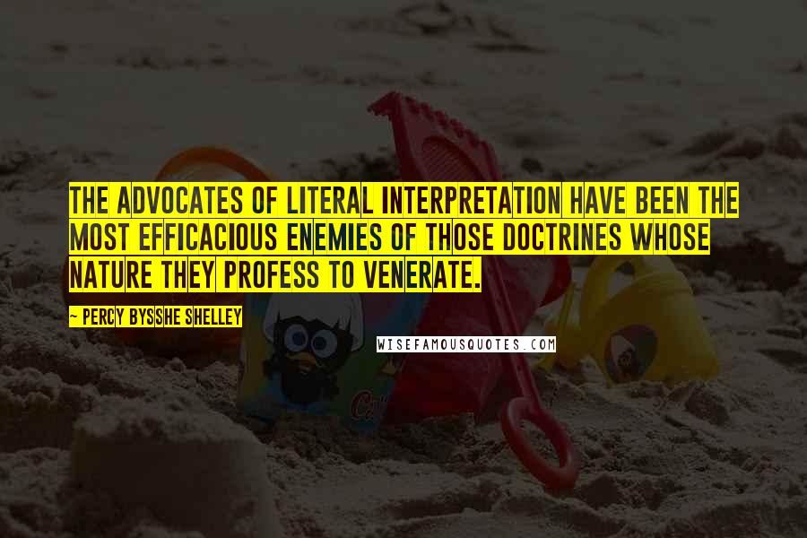 Percy Bysshe Shelley Quotes: The advocates of literal interpretation have been the most efficacious enemies of those doctrines whose nature they profess to venerate.