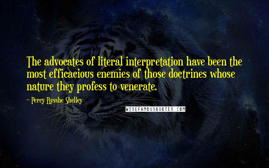 Percy Bysshe Shelley Quotes: The advocates of literal interpretation have been the most efficacious enemies of those doctrines whose nature they profess to venerate.