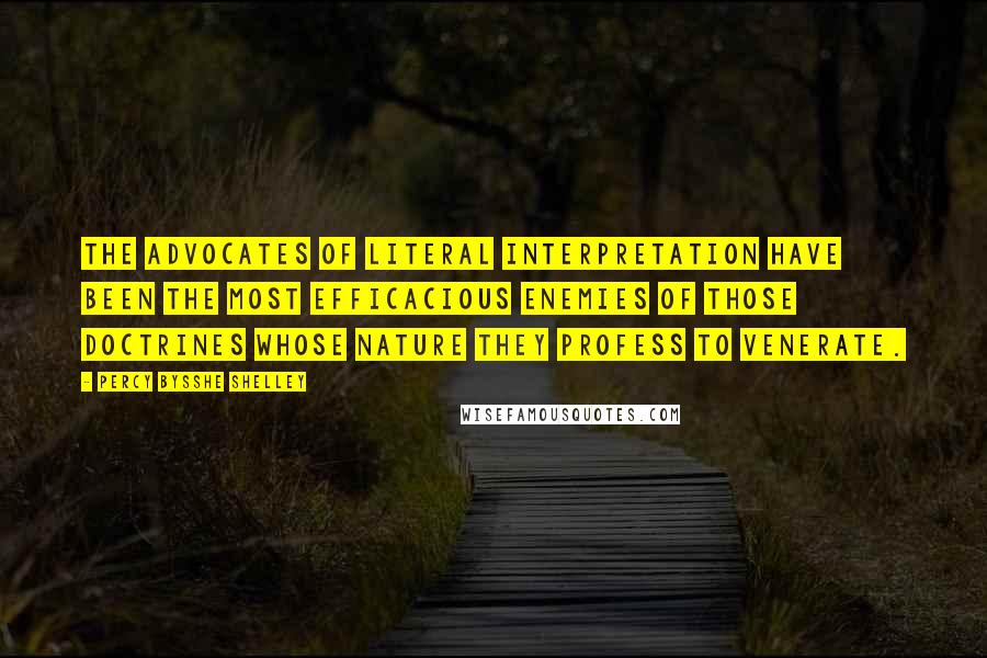 Percy Bysshe Shelley Quotes: The advocates of literal interpretation have been the most efficacious enemies of those doctrines whose nature they profess to venerate.