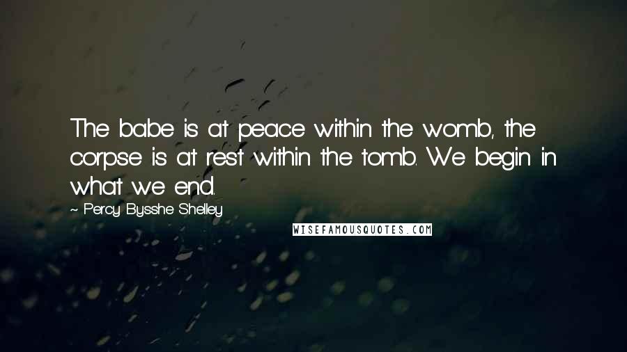 Percy Bysshe Shelley Quotes: The babe is at peace within the womb, the corpse is at rest within the tomb. We begin in what we end.