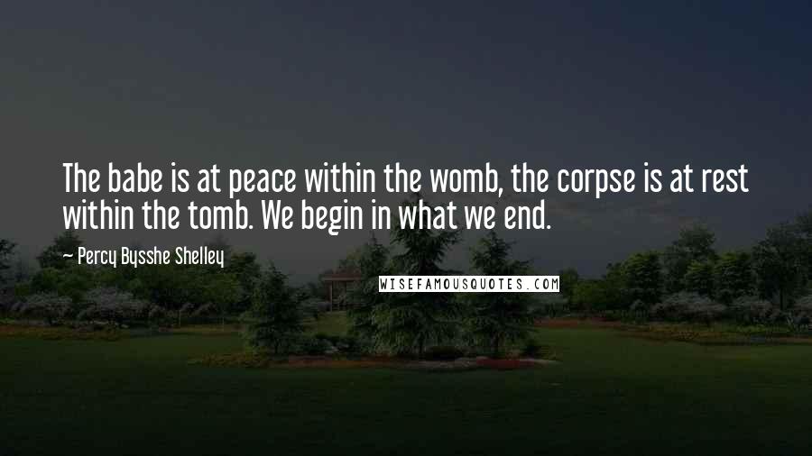 Percy Bysshe Shelley Quotes: The babe is at peace within the womb, the corpse is at rest within the tomb. We begin in what we end.