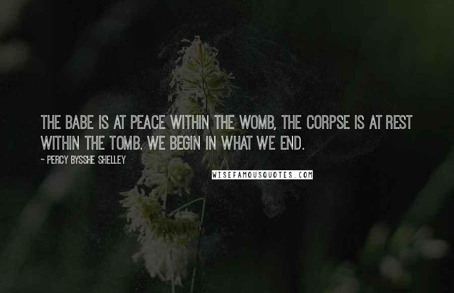 Percy Bysshe Shelley Quotes: The babe is at peace within the womb, the corpse is at rest within the tomb. We begin in what we end.