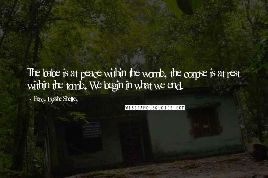 Percy Bysshe Shelley Quotes: The babe is at peace within the womb, the corpse is at rest within the tomb. We begin in what we end.