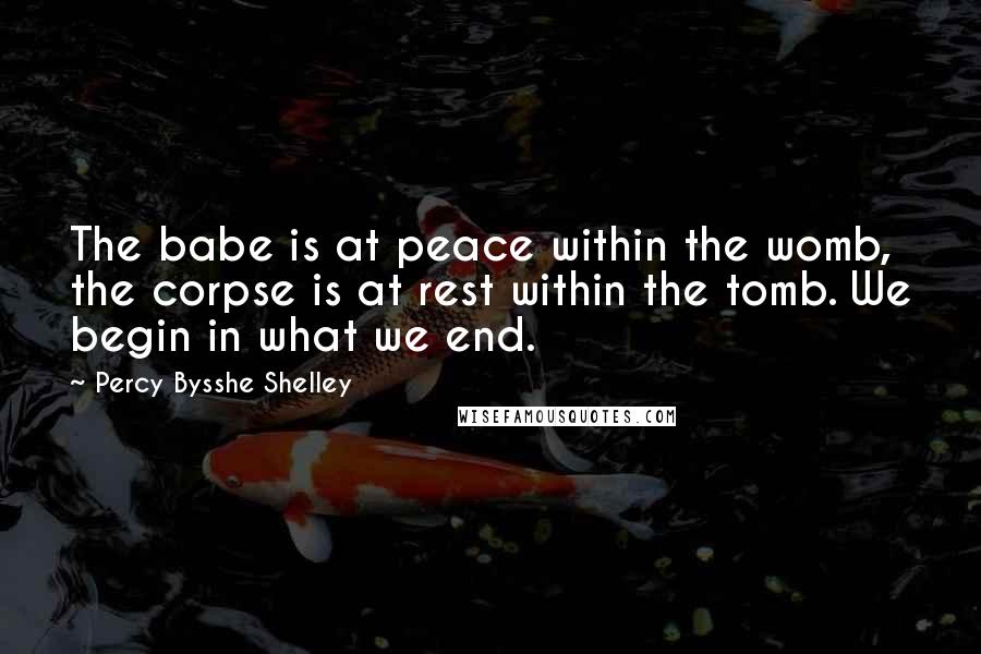 Percy Bysshe Shelley Quotes: The babe is at peace within the womb, the corpse is at rest within the tomb. We begin in what we end.