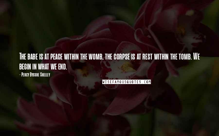 Percy Bysshe Shelley Quotes: The babe is at peace within the womb, the corpse is at rest within the tomb. We begin in what we end.