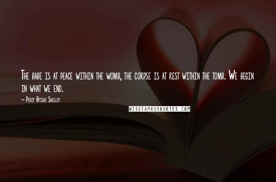 Percy Bysshe Shelley Quotes: The babe is at peace within the womb, the corpse is at rest within the tomb. We begin in what we end.