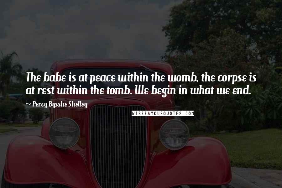 Percy Bysshe Shelley Quotes: The babe is at peace within the womb, the corpse is at rest within the tomb. We begin in what we end.