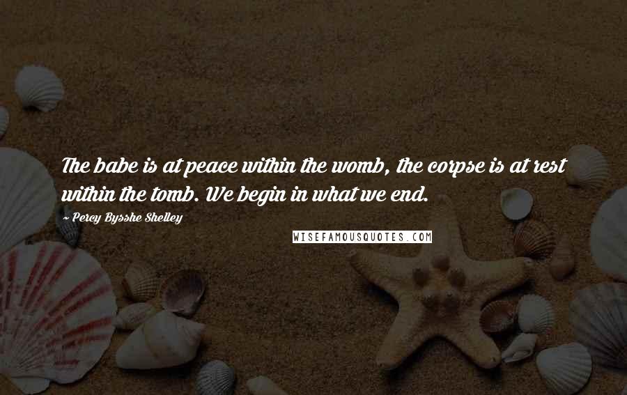 Percy Bysshe Shelley Quotes: The babe is at peace within the womb, the corpse is at rest within the tomb. We begin in what we end.