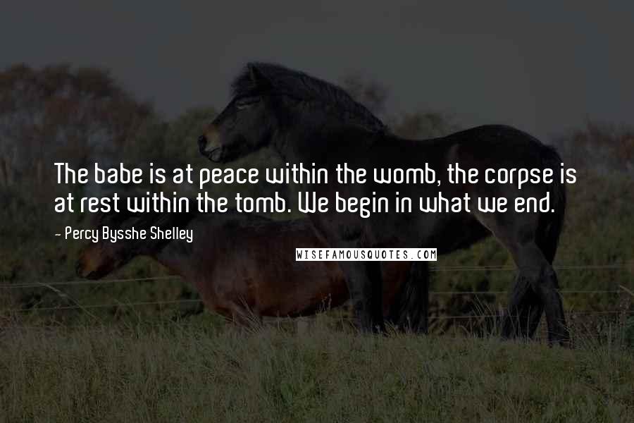 Percy Bysshe Shelley Quotes: The babe is at peace within the womb, the corpse is at rest within the tomb. We begin in what we end.