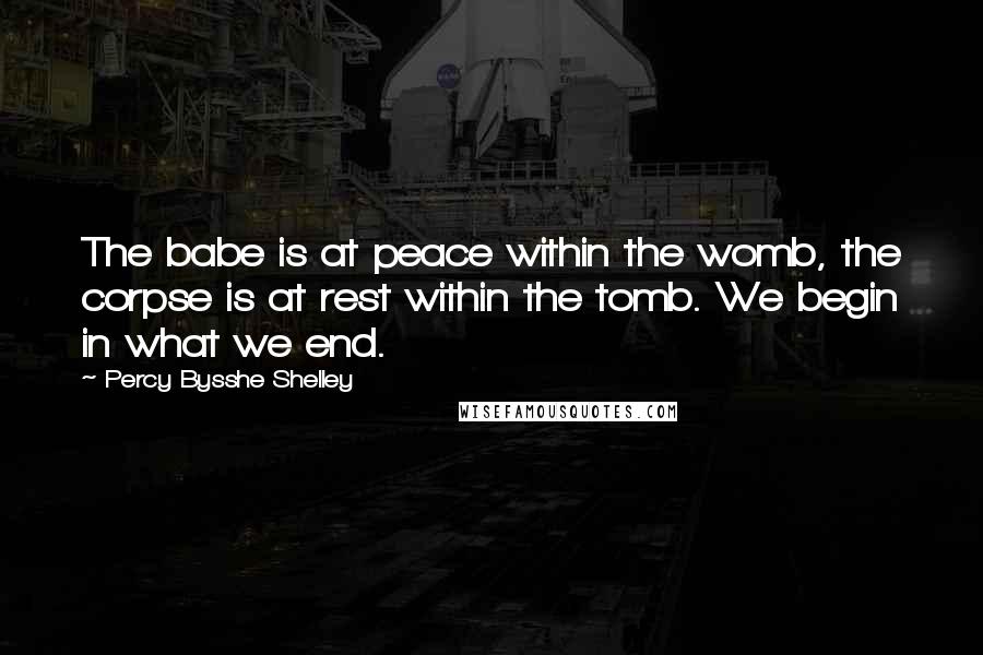 Percy Bysshe Shelley Quotes: The babe is at peace within the womb, the corpse is at rest within the tomb. We begin in what we end.