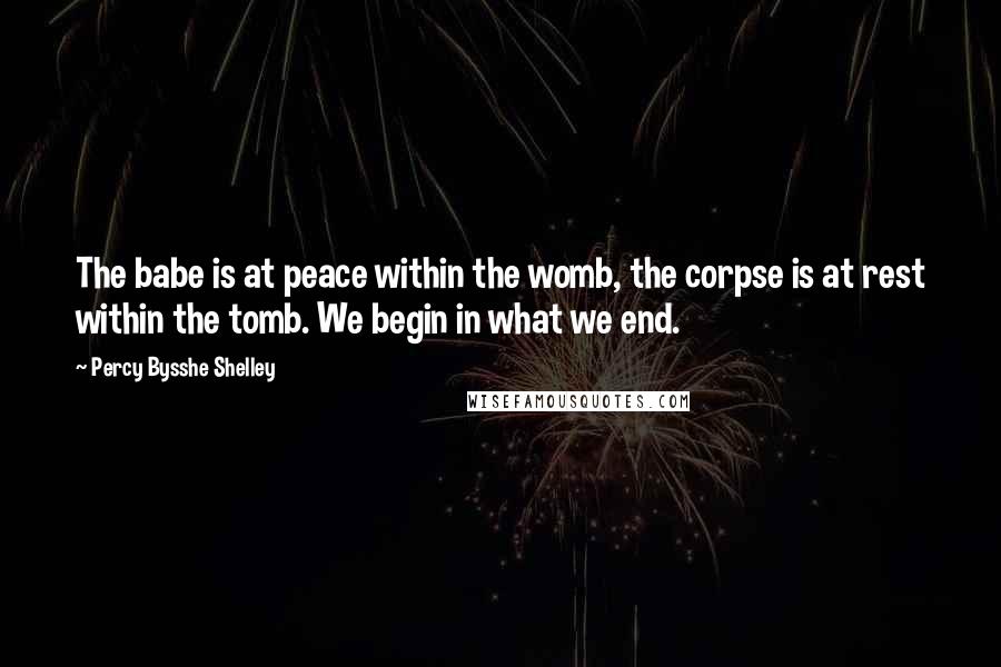 Percy Bysshe Shelley Quotes: The babe is at peace within the womb, the corpse is at rest within the tomb. We begin in what we end.