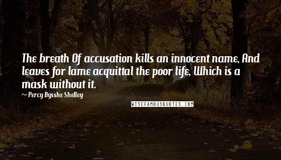 Percy Bysshe Shelley Quotes: The breath Of accusation kills an innocent name, And leaves for lame acquittal the poor life, Which is a mask without it.