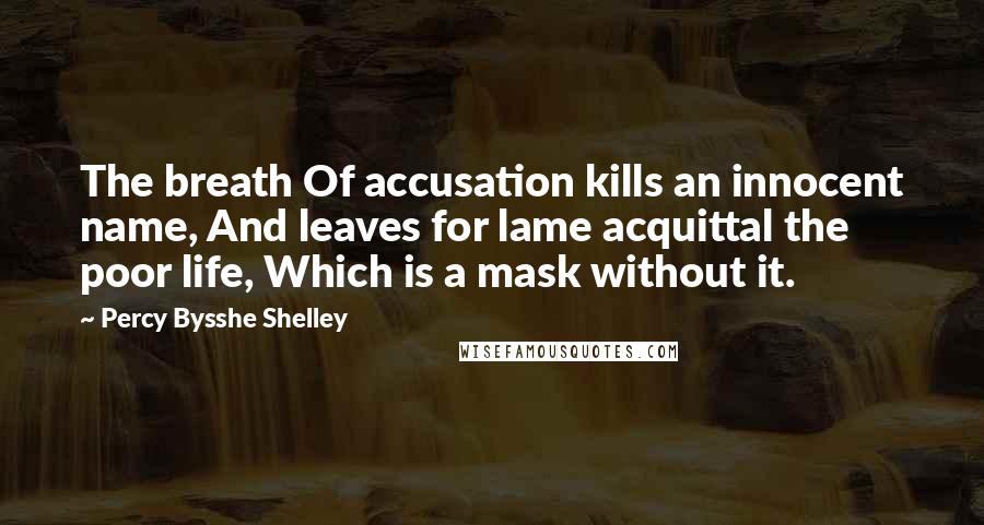 Percy Bysshe Shelley Quotes: The breath Of accusation kills an innocent name, And leaves for lame acquittal the poor life, Which is a mask without it.