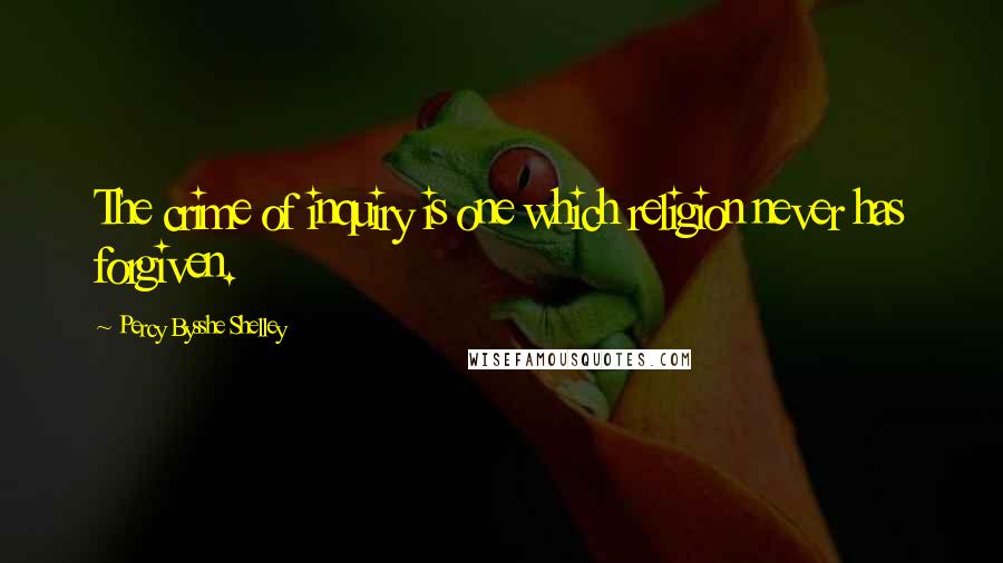 Percy Bysshe Shelley Quotes: The crime of inquiry is one which religion never has forgiven.