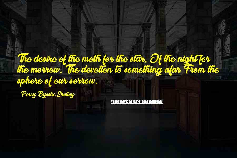 Percy Bysshe Shelley Quotes: The desire of the moth for the star, Of the night for the morrow, The devotion to something afar From the sphere of our sorrow.
