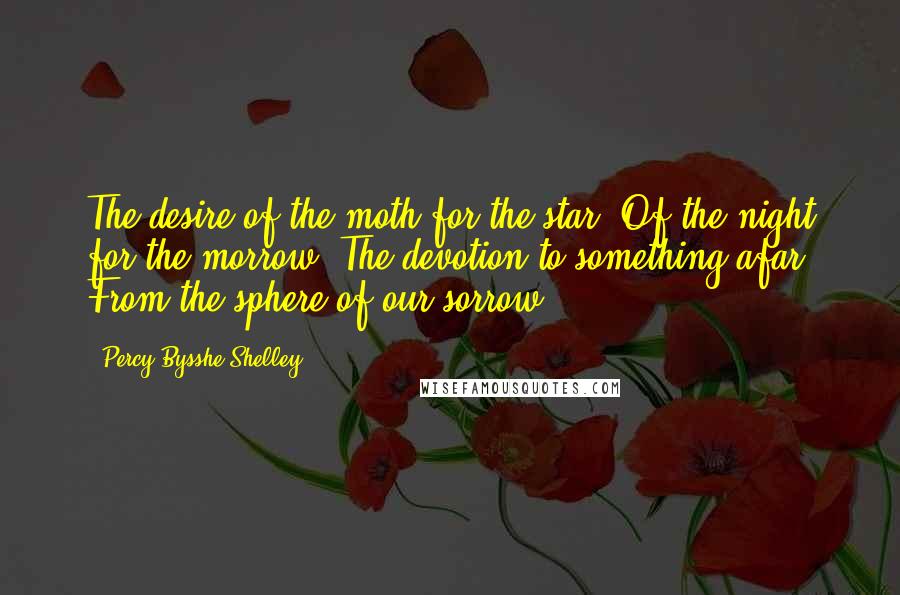 Percy Bysshe Shelley Quotes: The desire of the moth for the star, Of the night for the morrow, The devotion to something afar From the sphere of our sorrow.