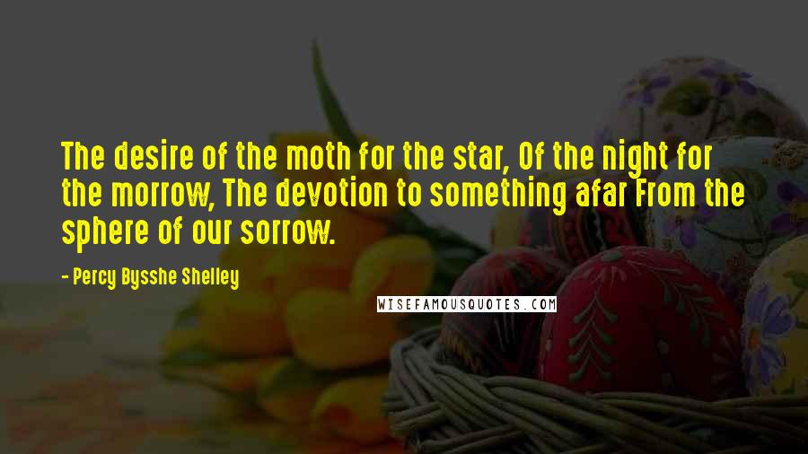 Percy Bysshe Shelley Quotes: The desire of the moth for the star, Of the night for the morrow, The devotion to something afar From the sphere of our sorrow.