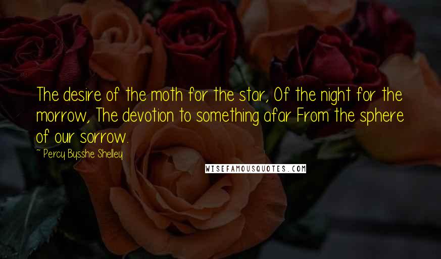 Percy Bysshe Shelley Quotes: The desire of the moth for the star, Of the night for the morrow, The devotion to something afar From the sphere of our sorrow.