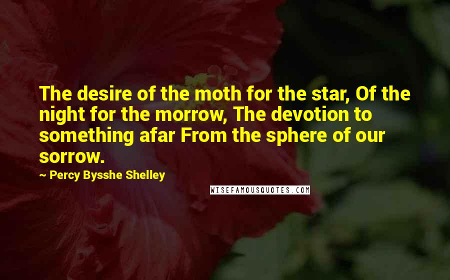 Percy Bysshe Shelley Quotes: The desire of the moth for the star, Of the night for the morrow, The devotion to something afar From the sphere of our sorrow.