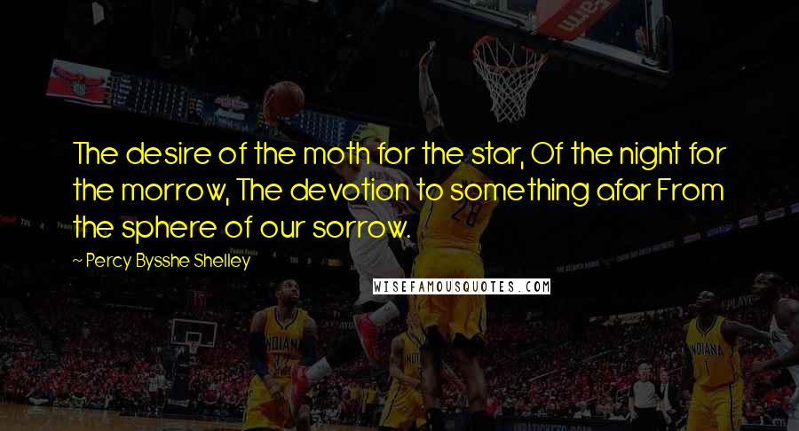 Percy Bysshe Shelley Quotes: The desire of the moth for the star, Of the night for the morrow, The devotion to something afar From the sphere of our sorrow.