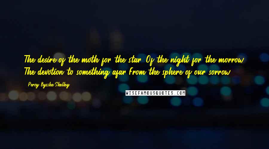 Percy Bysshe Shelley Quotes: The desire of the moth for the star, Of the night for the morrow, The devotion to something afar From the sphere of our sorrow.