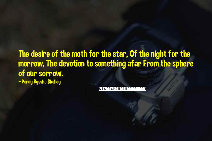 Percy Bysshe Shelley Quotes: The desire of the moth for the star, Of the night for the morrow, The devotion to something afar From the sphere of our sorrow.