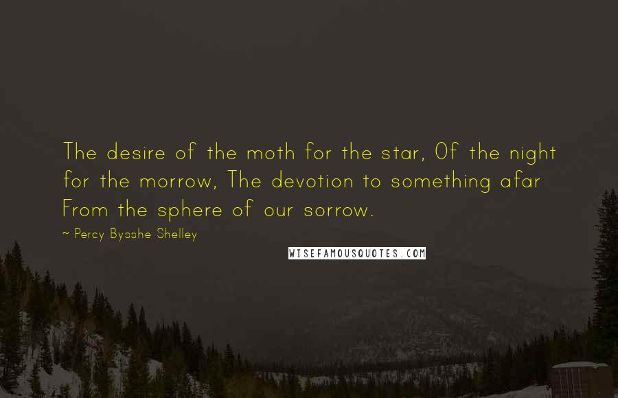 Percy Bysshe Shelley Quotes: The desire of the moth for the star, Of the night for the morrow, The devotion to something afar From the sphere of our sorrow.