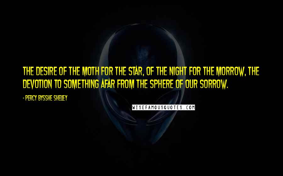 Percy Bysshe Shelley Quotes: The desire of the moth for the star, Of the night for the morrow, The devotion to something afar From the sphere of our sorrow.