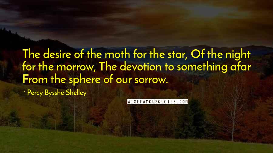 Percy Bysshe Shelley Quotes: The desire of the moth for the star, Of the night for the morrow, The devotion to something afar From the sphere of our sorrow.