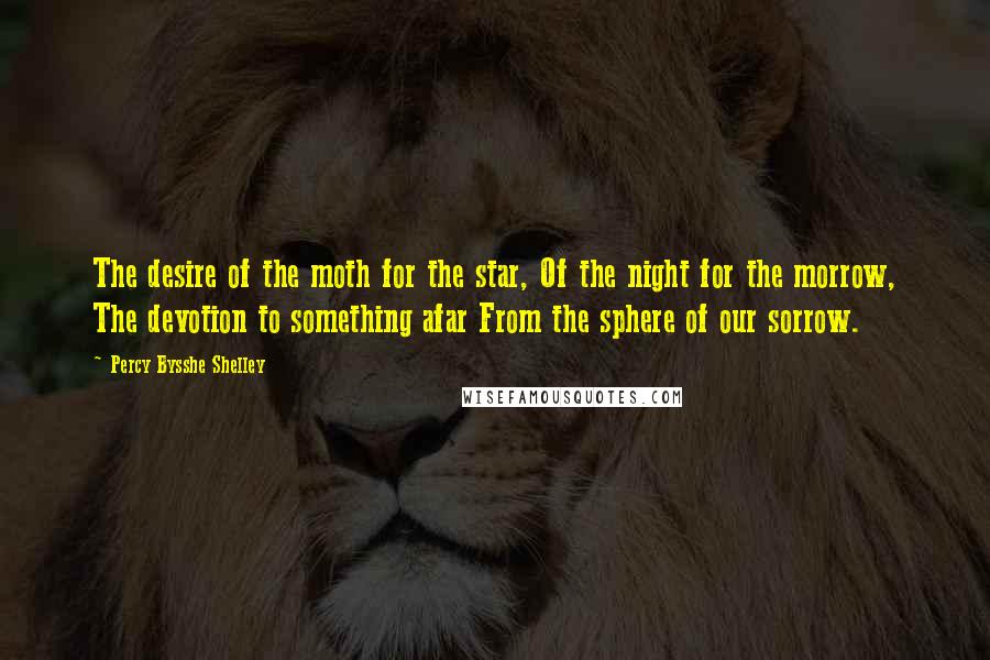 Percy Bysshe Shelley Quotes: The desire of the moth for the star, Of the night for the morrow, The devotion to something afar From the sphere of our sorrow.