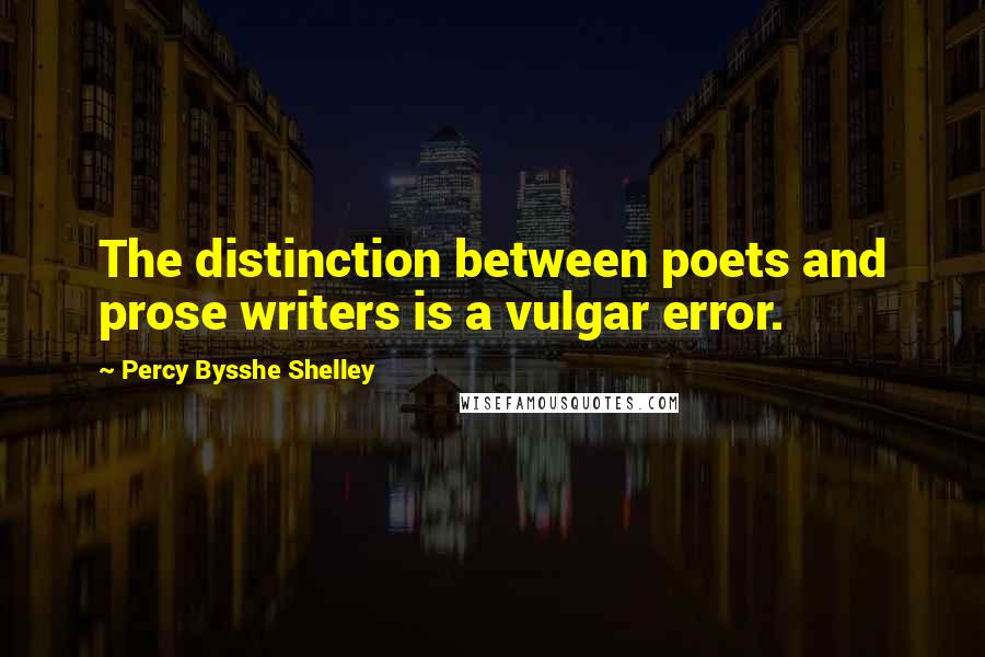 Percy Bysshe Shelley Quotes: The distinction between poets and prose writers is a vulgar error.