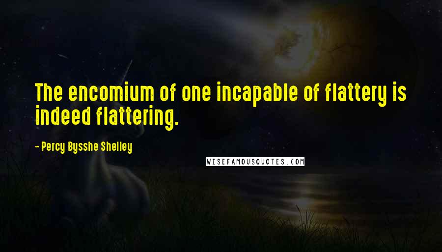 Percy Bysshe Shelley Quotes: The encomium of one incapable of flattery is indeed flattering.