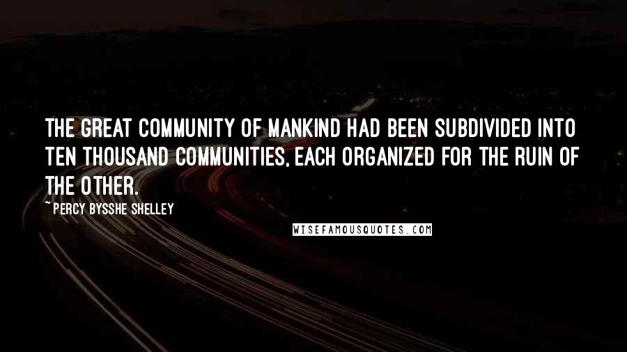 Percy Bysshe Shelley Quotes: The great community of mankind had been subdivided into ten thousand communities, each organized for the ruin of the other.