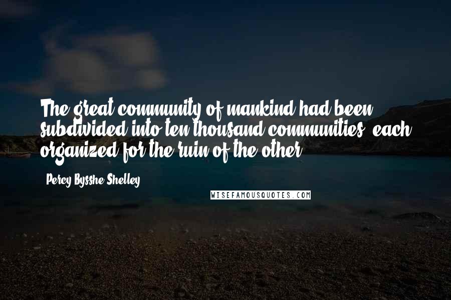 Percy Bysshe Shelley Quotes: The great community of mankind had been subdivided into ten thousand communities, each organized for the ruin of the other.