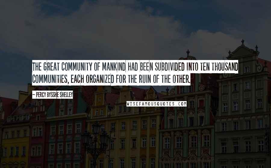 Percy Bysshe Shelley Quotes: The great community of mankind had been subdivided into ten thousand communities, each organized for the ruin of the other.