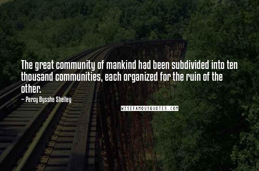 Percy Bysshe Shelley Quotes: The great community of mankind had been subdivided into ten thousand communities, each organized for the ruin of the other.