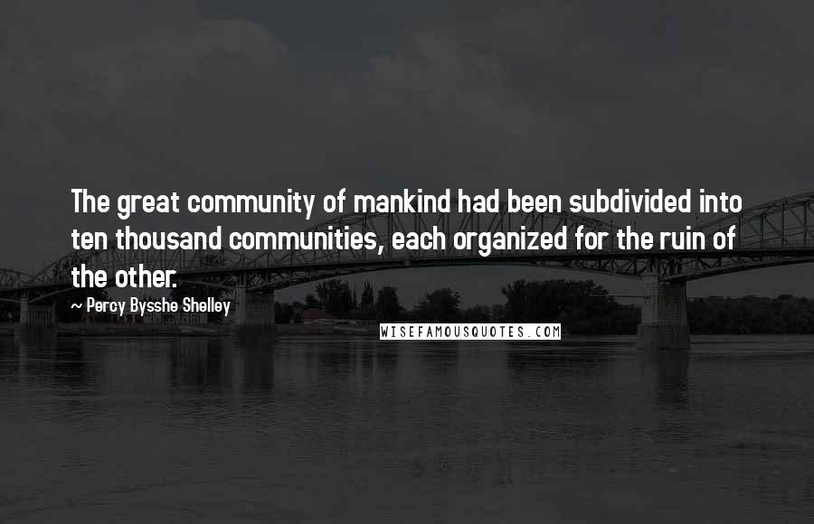 Percy Bysshe Shelley Quotes: The great community of mankind had been subdivided into ten thousand communities, each organized for the ruin of the other.