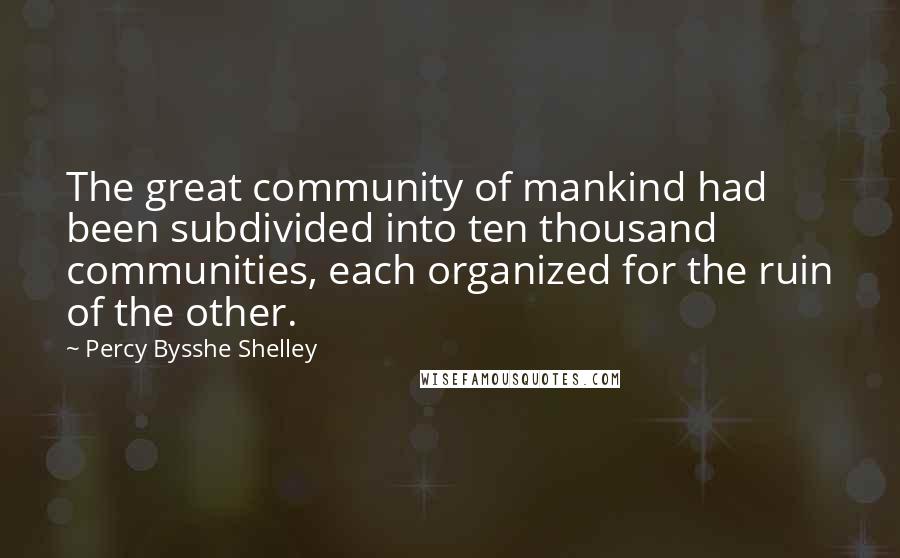 Percy Bysshe Shelley Quotes: The great community of mankind had been subdivided into ten thousand communities, each organized for the ruin of the other.