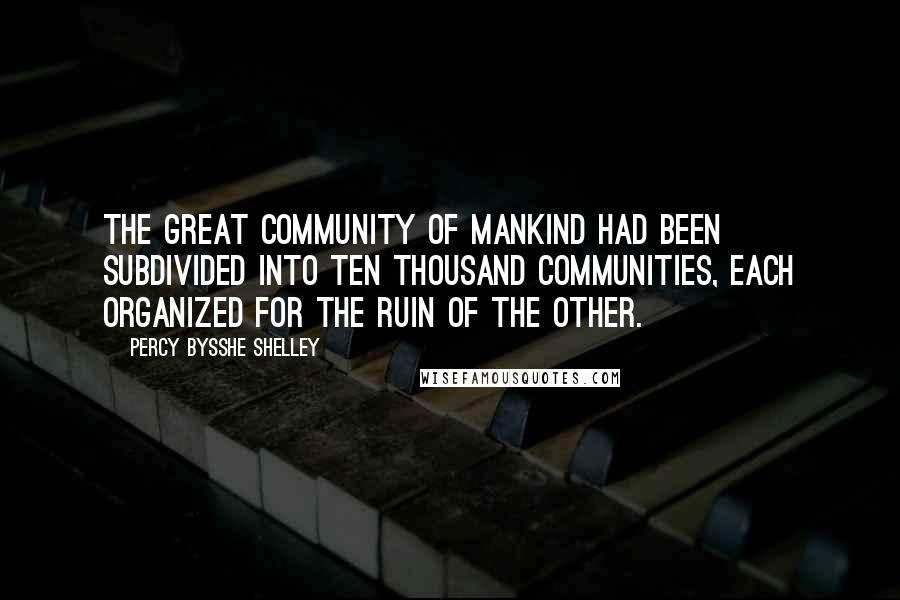 Percy Bysshe Shelley Quotes: The great community of mankind had been subdivided into ten thousand communities, each organized for the ruin of the other.