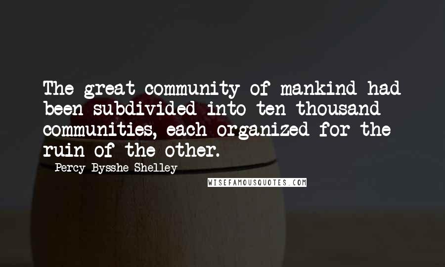 Percy Bysshe Shelley Quotes: The great community of mankind had been subdivided into ten thousand communities, each organized for the ruin of the other.